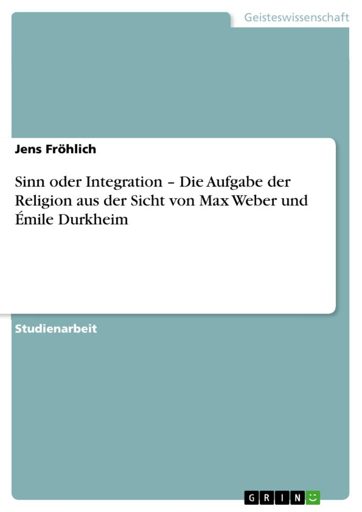 Sinn oder Integration ' Die Aufgabe der Religion aus der Sicht von Max Weber und Émile Durkheim - Jens Fröhlich