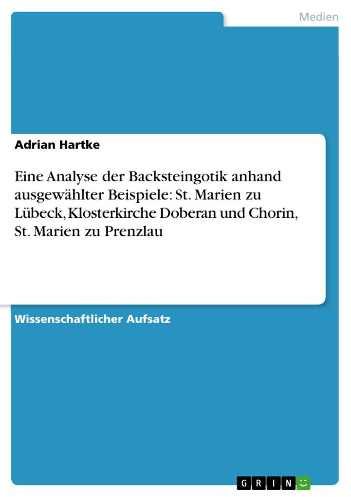 Eine Analyse der Backsteingotik anhand ausgewählter Beispiele: St. Marien zu Lübeck Klosterkirche Doberan und Chorin St. Marien zu Prenzlau