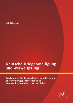 Deutsche Kriegsbeteiligung und -verweigerung: Analyse der Einflussfaktoren im politischen Entscheidungsprozess der Fälle Kosovo Afghanistan Irak und Libyen