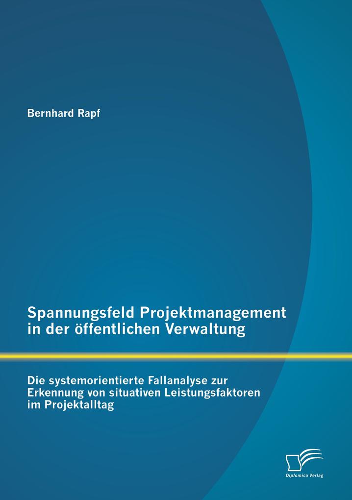 Spannungsfeld Projektmanagement in der öffentlichen Verwaltung: Die systemorientierte Fallanalyse zur Erkennung von situativen Leistungsfaktoren im Projektalltag