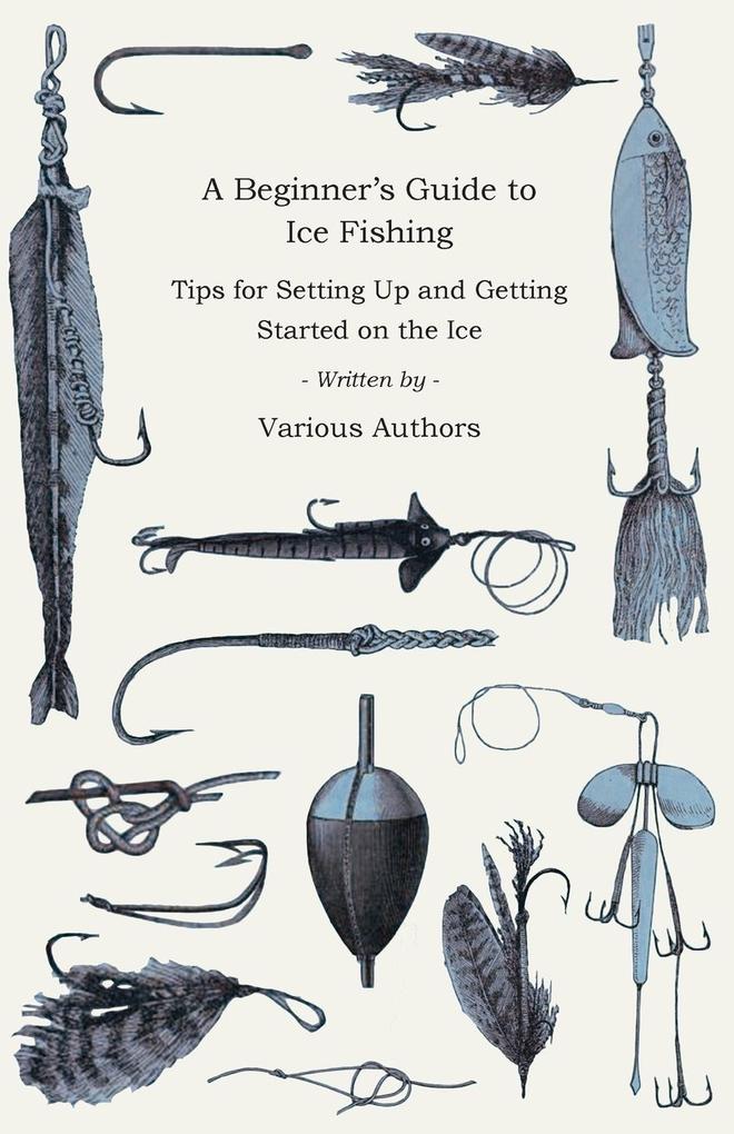 A Beginner‘s Guide to Ice Fishing - Tips for Setting Up and Getting Started on the Ice - Equipment Needed Decoys Used Best Lines to Use Staying Warm and Some Tales of Great Catches