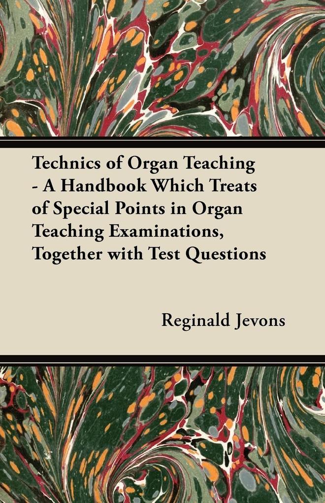 Technics of Organ Teaching - A Handbook Which Treats of Special Points in Organ Teaching Examinations Together with Test Questions