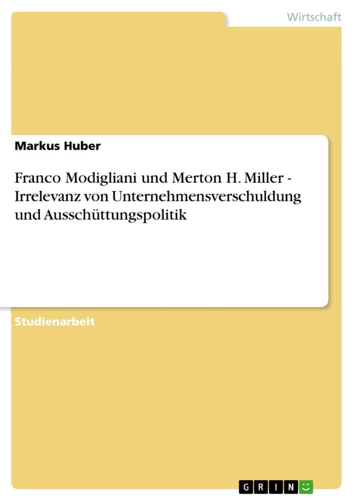 Franco Modigliani und Merton H. Miller - Irrelevanz von Unternehmensverschuldung und Ausschüttungspolitik - Markus Huber
