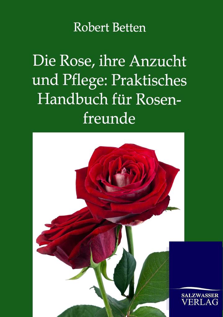 Die Rose ihre Anzucht und Pflege: Praktisches Handbuch für Rosenfreunde