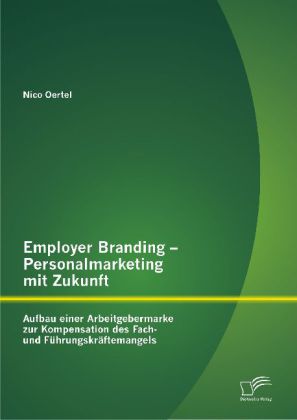 Employer Branding ‘ Personalmarketing mit Zukunft: Aufbau einer Arbeitgebermarke zur Kompensation des Fach- und Führungskräftemangels