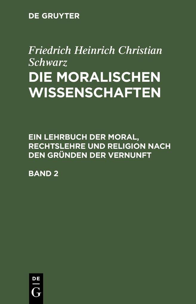 Friedrich Heinrich Christian Schwarz: Die moralischen Wissenschaften. Ein Lehrbuch der Moral Rechtslehre und Religion nach den Gründen der Vernunft. Band 2