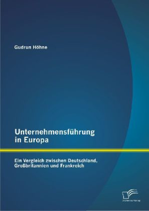 Unternehmensführung in Europa: Ein Vergleich zwischen Deutschland Großbritannien und Frankreich - Gudrun Höhne