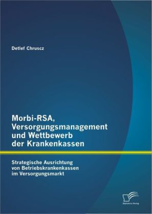 Morbi-RSA Versorgungsmanagement und Wettbewerb der Krankenkassen: Strategische Ausrichtung von Betriebskrankenkassen im Versorgungsmarkt - Detlef Chruscz