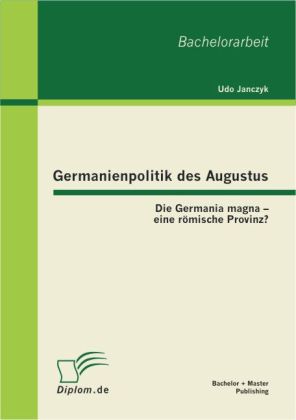 Germanienpolitik des Augustus: Die Germania magna ' eine römische Provinz? - Udo Janczyk