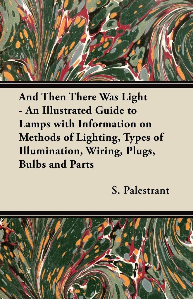 And Then There Was Light - An Illustrated Guide to Lamps with Information on Methods of Lighting Types of Illumination Wiring Plugs Bulbs and Parts
