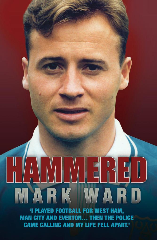 Hammered - I Played Football for West Ham Man City and Everton... Then the Police Came Calling and My Life Fell Apart - Mark Ward
