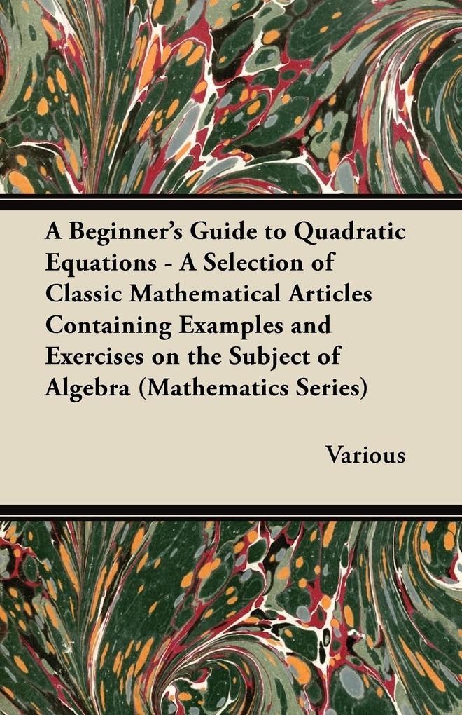A Beginner‘s Guide to Quadratic Equations - A Selection of Classic Mathematical Articles Containing Examples and Exercises on the Subject of Algebra