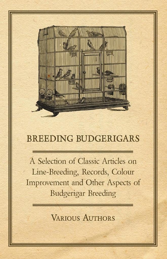 Breeding Budgerigars - A Selection of Classic Articles on Line-Breeding Records Colour Improvement and Other Aspects of Budgerigar Breeding
