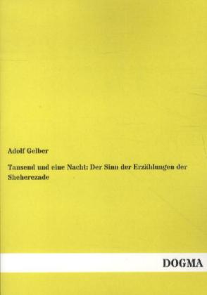 Tausend und eine Nacht: Der Sinn der Erzählungen der Sheherezade - Adolf Gelber