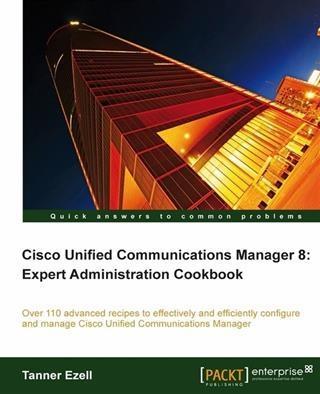 Cisco Unified Communications Manager 8: Expert Administration Cookbook