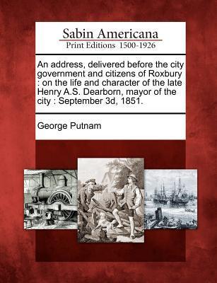 An Address Delivered Before the City Government and Citizens of Roxbury: On the Life and Character of the Late Henry A.S. Dearborn Mayor of the Cit