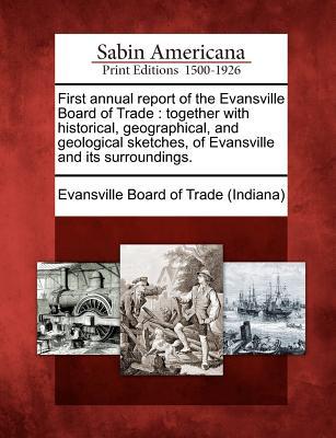 First Annual Report of the Evansville Board of Trade: Together with Historical Geographical and Geological Sketches of Evansville and Its Surroundi