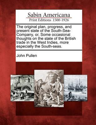 The Original Plan Progress and Present State of the South-Sea-Company Or Some Occasional Thoughts on the State of the British Trade in the West In