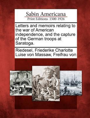 Letters and Memoirs Relating to the War of American Independence and the Capture of the German Troops at Saratoga.