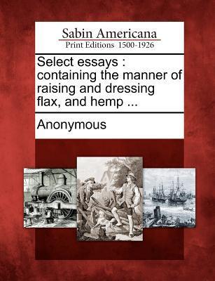Select Essays: Containing the Manner of Raising and Dressing Flax and Hemp ...