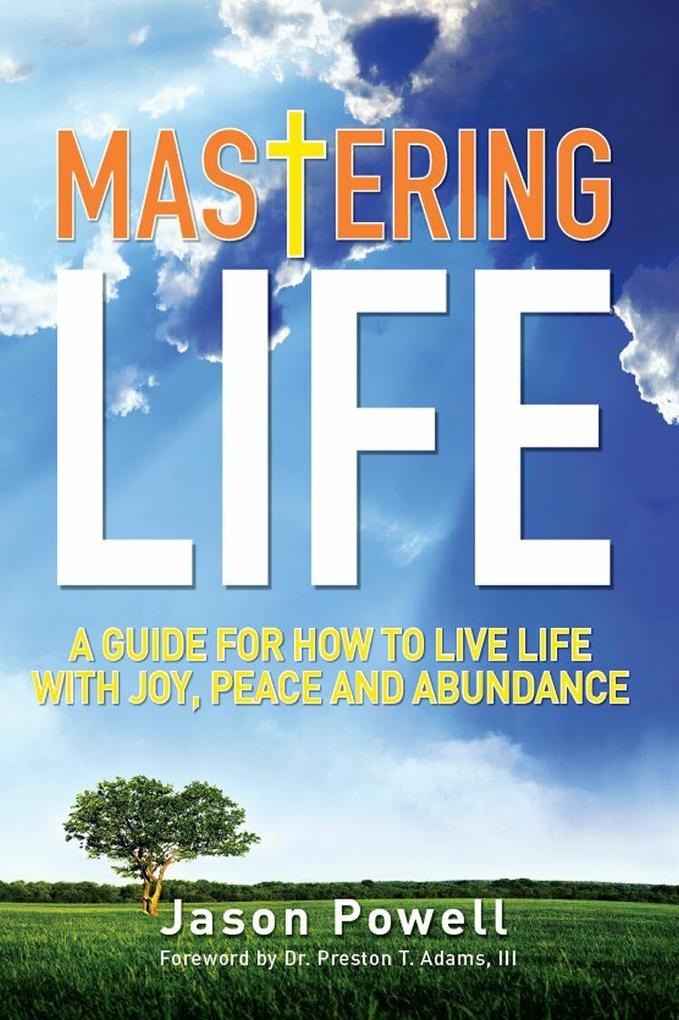 Mastering Life: A Guide for How to Live Life with Joy Peace and Abundance