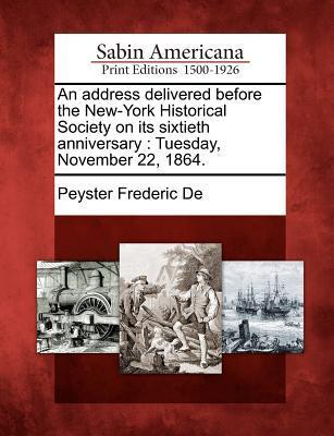 An Address Delivered Before the New-York Historical Society on Its Sixtieth Anniversary: Tuesday November 22 1864.