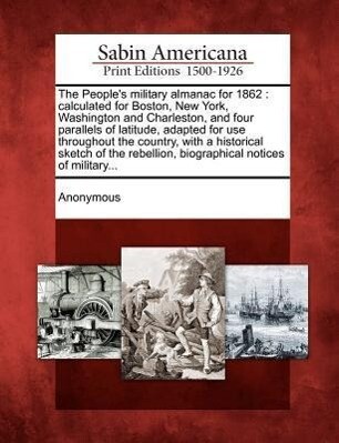 The People‘s Military Almanac for 1862: Calculated for Boston New York Washington and Charleston and Four Parallels of Latitude Adapted for Use Th