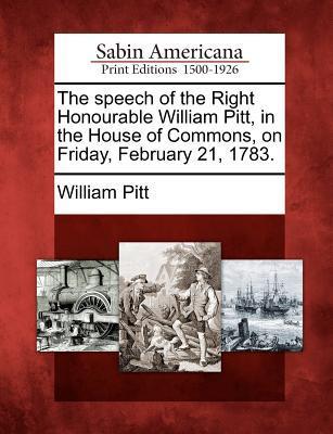 The Speech of the Right Honourable William Pitt in the House of Commons on Friday February 21 1783.