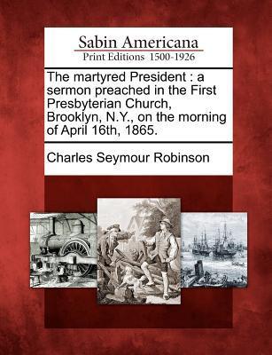 The Martyred President: A Sermon Preached in the First Presbyterian Church Brooklyn N.Y. on the Morning of April 16th 1865.