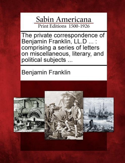 The Private Correspondence of Benjamin Franklin LL.D ...: Comprising a Series of Letters on Miscellaneous Literary and Political Subjects ...