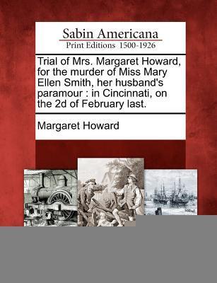 Trial of Mrs. Margaret Howard for the Murder of Miss Mary Ellen Smith Her Husband‘s Paramour: In Cincinnati on the 2D of February Last.