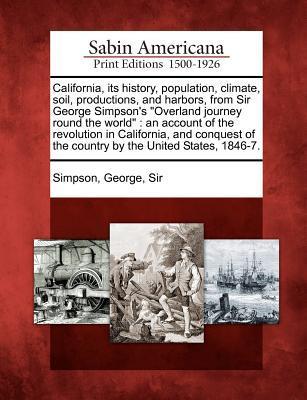 California Its History Population Climate Soil Productions and Harbors from Sir George Simpson‘s Overland Journey Round the World: An Account