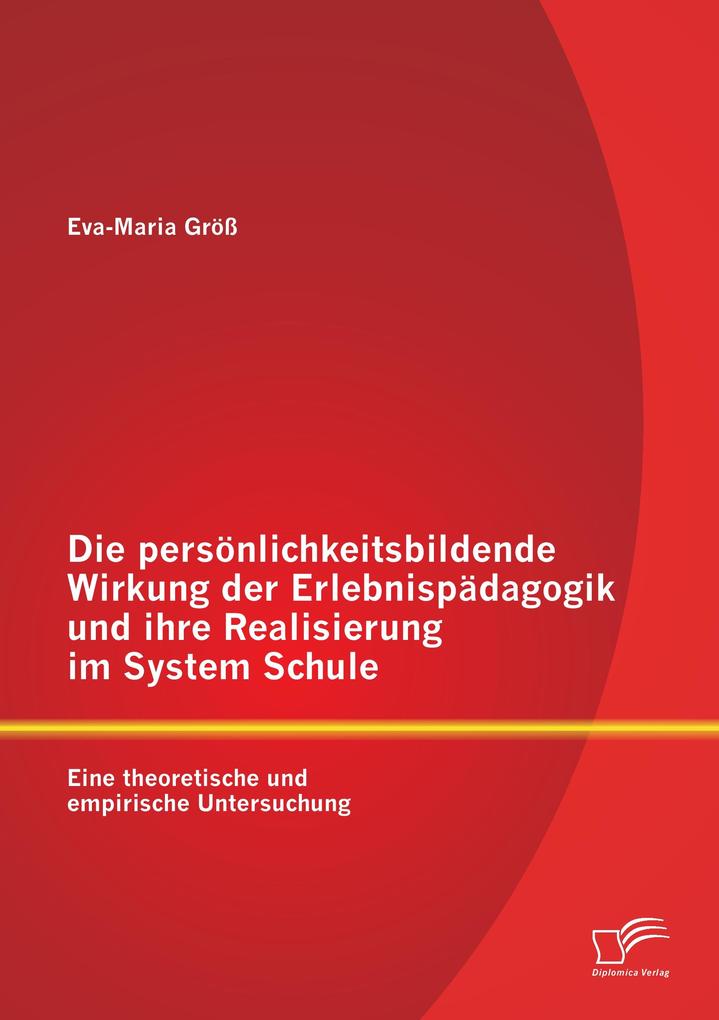 Die persönlichkeitsbildende Wirkung der Erlebnispädagogik und ihre Realisierung im System Schule: Eine theoretische und empirische Untersuchung