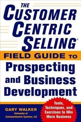 The Customercentric Selling(r) Field Guide to Prospecting and Business Development: Techniques Tools and Exercises to Win More Business