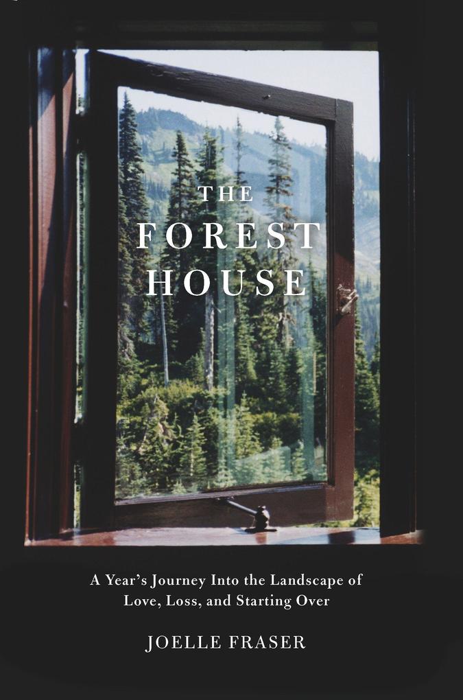 The Forest House: A Year‘s Journey Into the Landscape of Love Loss and Starting Over