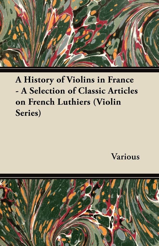 A History of Violins in France - A Selection of Classic Articles on French Luthiers (Violin Series)