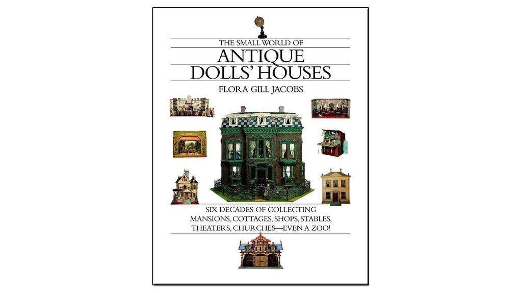The Small World of Antique Dolls' Houses: Six Decades of Collecting Mansions Cottages Shops Stables Theaters Churches--Even a Zoo - Flora Gill Jacobs