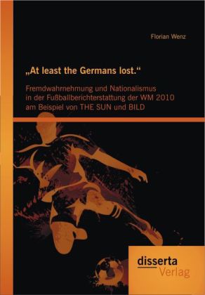 ‘At least the Germans lost.‘: Fremdwahrnehmung und Nationalismus in der Fußballberichterstattung der WM 2010 am Beispiel von THE SUN und BILD