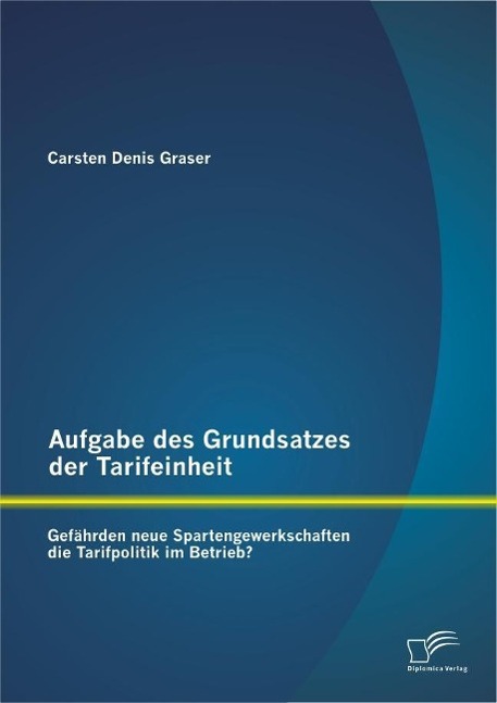 Aufgabe des Grundsatzes der Tarifeinheit: Gefährden neue Spartengewerkschaften die Tarifpolitik im Betrieb? - Carsten Denis Graser