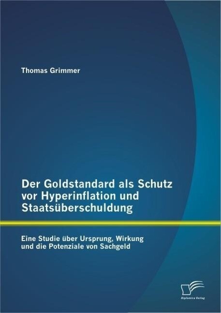 Der Goldstandard als Schutz vor Hyperinflation und Staatsüberschuldung: Eine Studie über Ursprung Wirkung und die Potenziale von Sachgeld - Thomas Grimmer