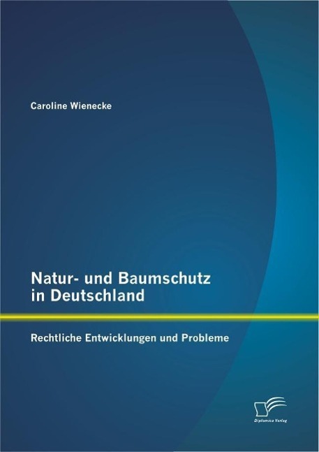 Natur- und Baumschutz in Deutschland: Rechtliche Entwicklungen und Probleme - Caroline Wienecke