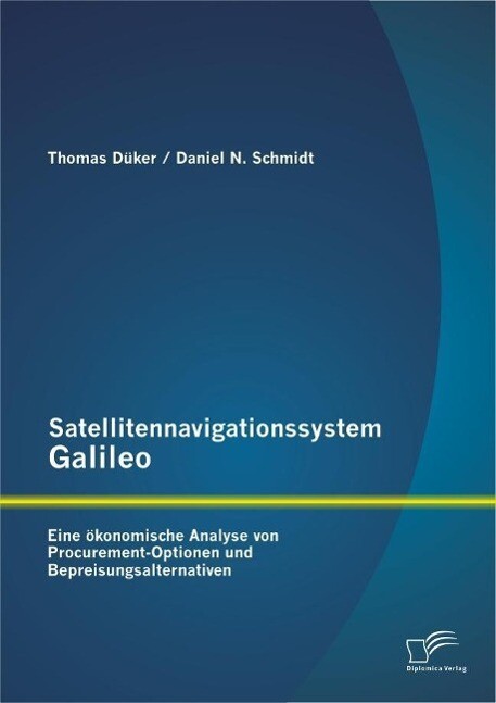 Satellitennavigationssystem Galileo: Eine ökonomische Analyse von Procurement-Optionen und Bepreisungsalternativen - Daniel N. Schmidt/ Thomas Düker