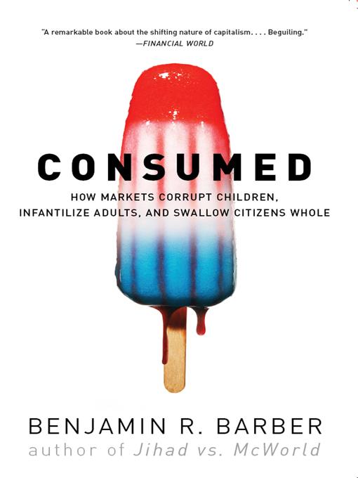 Consumed: How Markets Corrupt Children Infantilize Adults and Swallow Citizens Whole