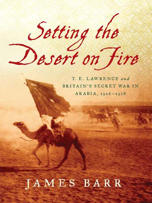 Setting the Desert on Fire: T. E. Lawrence and Britain‘s Secret War in Arabia 1916-1918