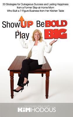 Show Up Be Bold Play Big: 33 Strategies for Outrageous Success and Lasting Happiness from a Former Stay-at-Home Mom Who Built a 7-Figure Busines