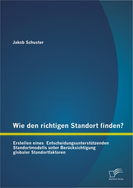 Wie den richtigen Standort finden? Erstellen eines Entscheidungsunterstützenden Standortmodells unter Berücksichtigung globaler Standortfaktoren