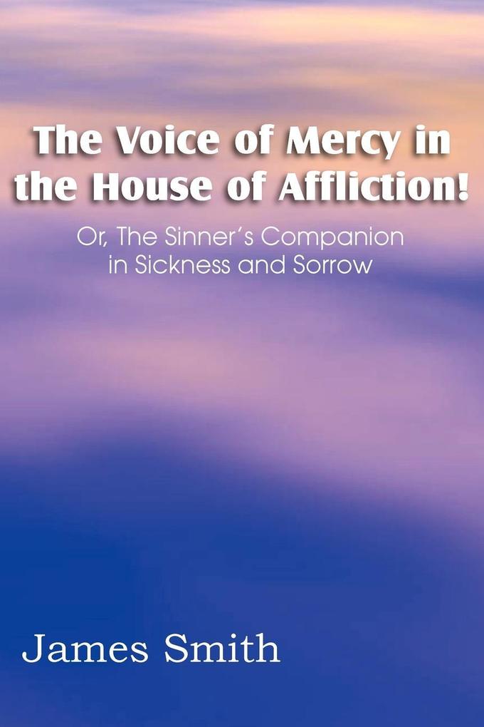 The Voice of Mercy in the House of Affliction! Or the Sinner‘s Companion in Sickness and Sorrow