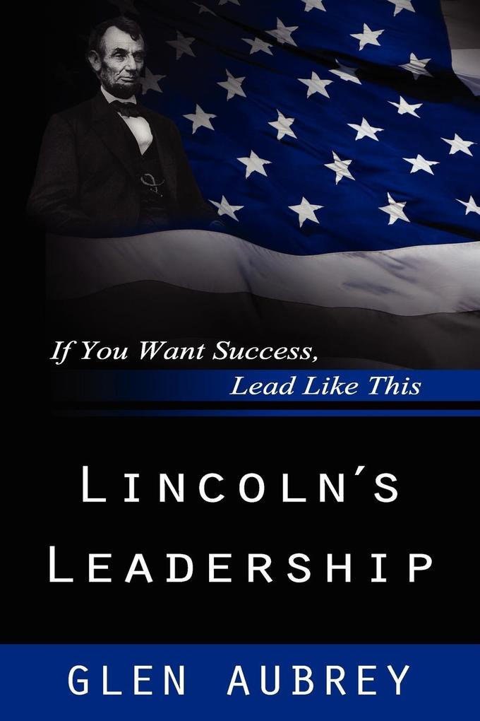 Lincoln's Leadership--If You Want Success Lead Like This