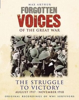 Forgotten Voices of the Great War: The Struggle to Victory: August 1917-November 1918 - Max Arthur