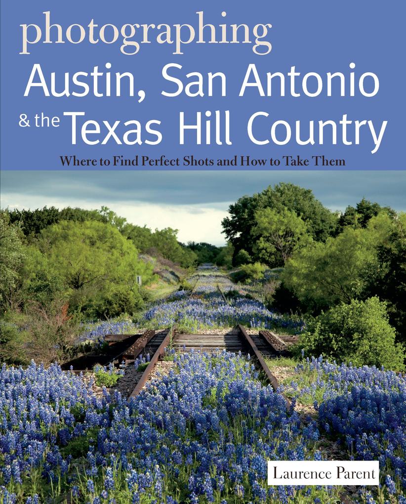Photographing Austin San Antonio and the Texas Hill Country: Where to Find Perfect Shots and How to Take Them (The Photographer‘s Guide)